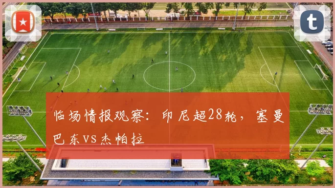 临场情报观察：印尼超28轮，塞曼巴东vs杰帕拉