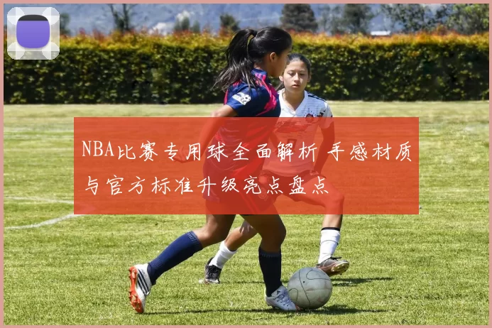 NBA比赛专用球全面解析 手感材质与官方标准升级亮点盘点