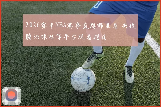 2026赛季NBA赛事直播哪里看 央视腾讯咪咕等平台观看指南