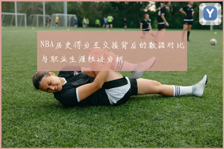 NBA历史得分王交接背后的数据对比与职业生涯轨迹分析