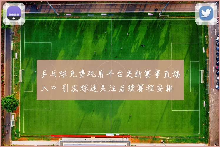 乒乓球免费观看平台更新赛事直播入口 引发球迷关注后续赛程安排