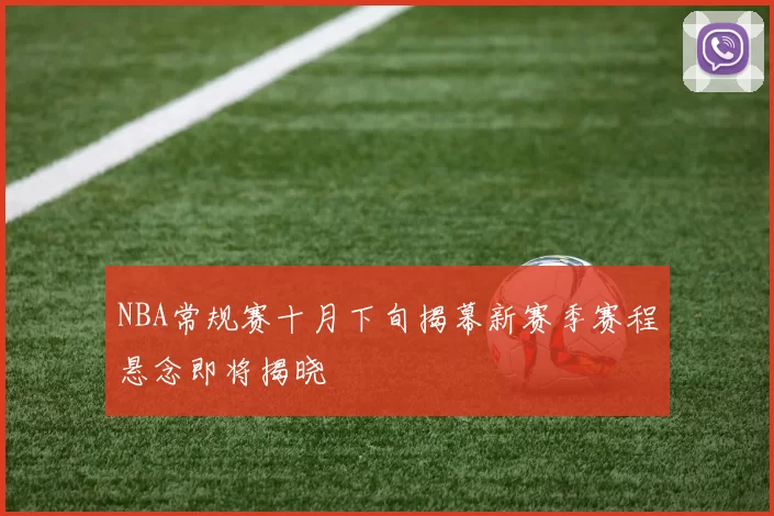 NBA常规赛十月下旬揭幕新赛季赛程悬念即将揭晓