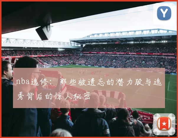 nba选修：那些被遗忘的潜力股与选秀背后的惊人秘密