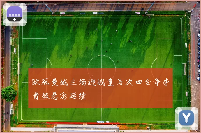 欧冠曼城主场迎战皇马次回合争夺晋级悬念延续