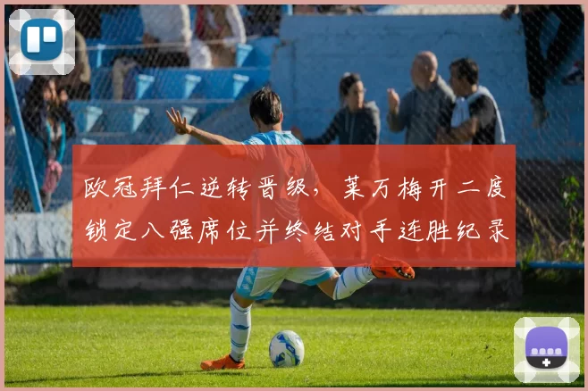 欧冠拜仁逆转晋级，莱万梅开二度锁定八强席位并终结对手连胜纪录