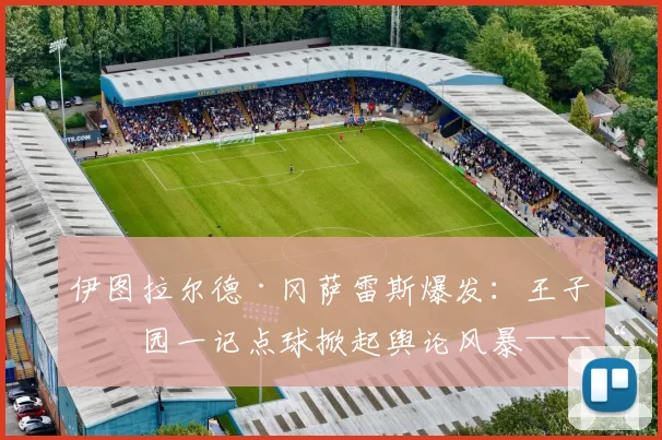 伊图拉尔德·冈萨雷斯爆发：王子公园一记点球掀起舆论风暴——“更像是前锋的点球”