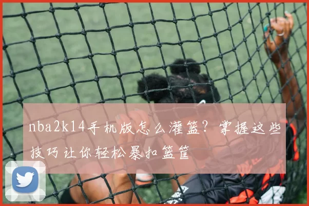 nba2k14手机版怎么灌篮？掌握这些技巧让你轻松暴扣篮筐