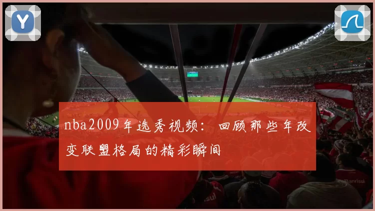 nba2009年选秀视频：回顾那些年改变联盟格局的精彩瞬间