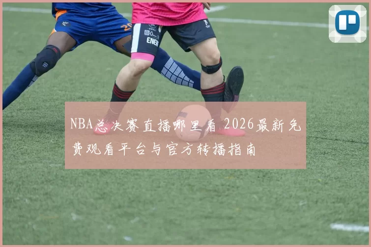 NBA总决赛直播哪里看 2026最新免费观看平台与官方转播指南