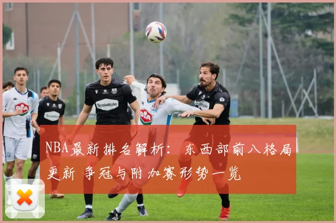 NBA最新排名解析：东西部前八格局更新 争冠与附加赛形势一览
