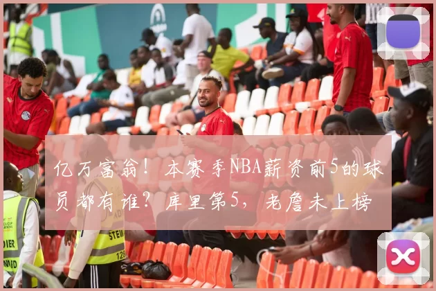 亿万富翁！本赛季NBA薪资前5的球员都有谁？库里第5，老詹未上榜