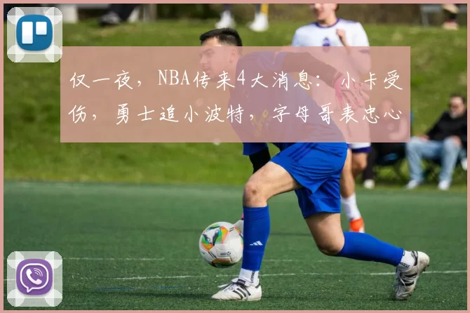 仅一夜，NBA传来4大消息：小卡受伤，勇士追小波特，字母哥表忠心
