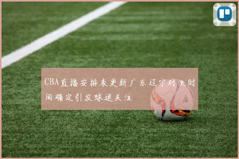 CBA直播安排表更新广东辽宁对决时间确定引发球迷关注