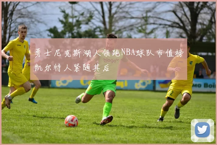 勇士尼克斯湖人领跑NBA球队市值榜凯尔特人紧随其后