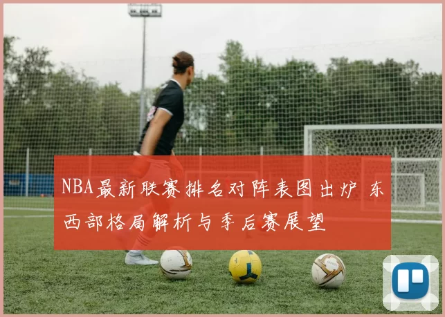 NBA最新联赛排名对阵表图出炉 东西部格局解析与季后赛展望