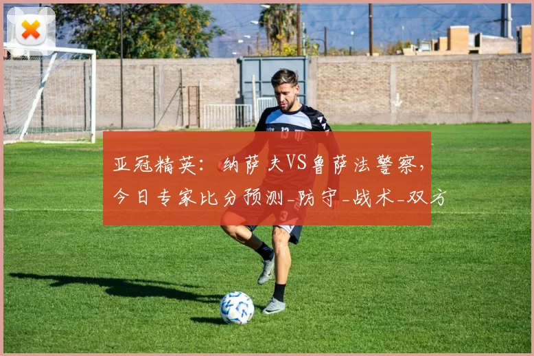 亚冠精英：纳萨夫VS鲁萨法警察，今日专家比分预测_防守_战术_双方
