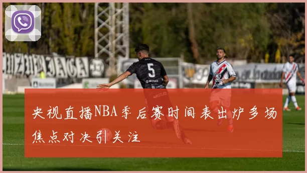 央视直播NBA季后赛时间表出炉多场焦点对决引关注