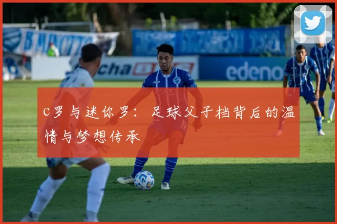 c罗与迷你罗：足球父子档背后的温情与梦想传承