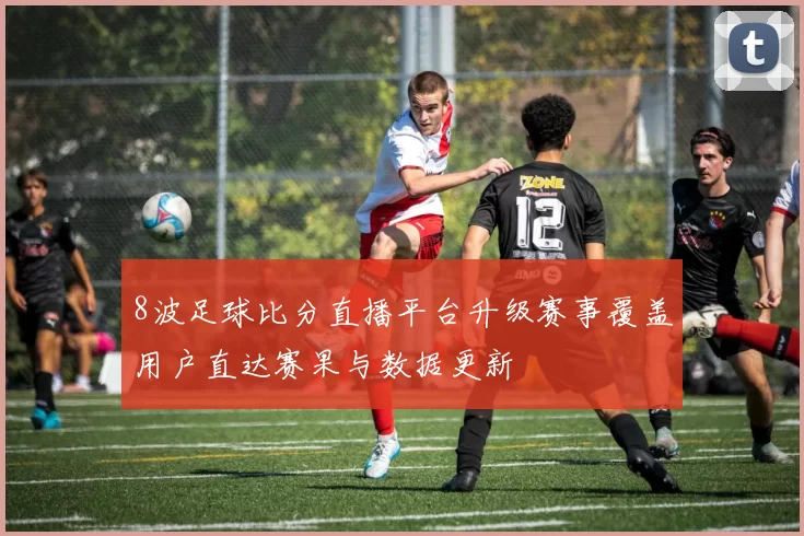 8波足球比分直播平台升级赛事覆盖用户直达赛果与数据更新