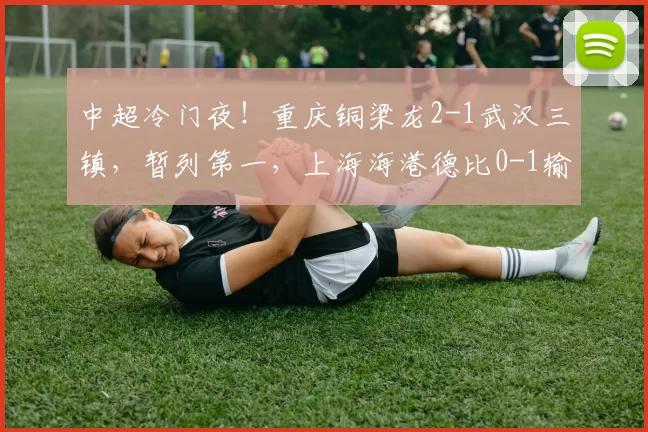 中超冷门夜！重庆铜梁龙2-1武汉三镇，暂列第一，上海海港德比0-1输球，又折损四员大将_西海岸_赛季_外援