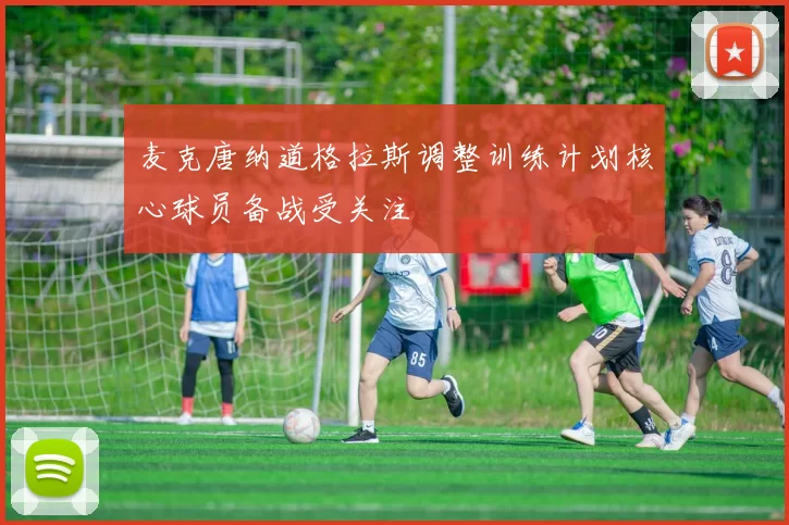 麦克唐纳道格拉斯调整训练计划核心球员备战受关注