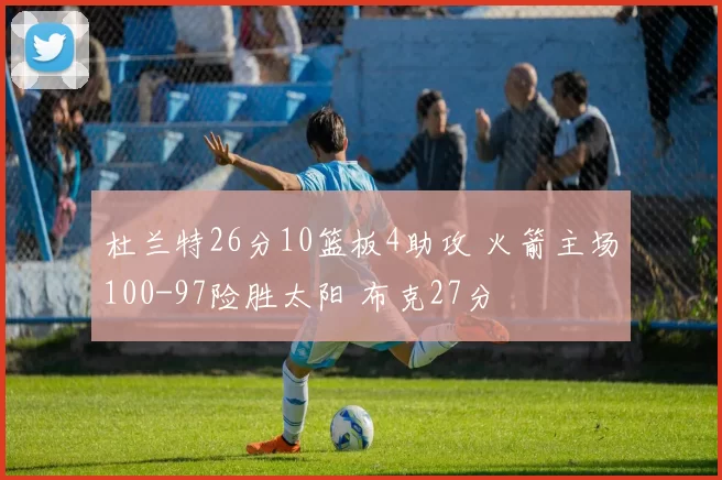 杜兰特26分10篮板4助攻 火箭主场100-97险胜太阳 布克27分