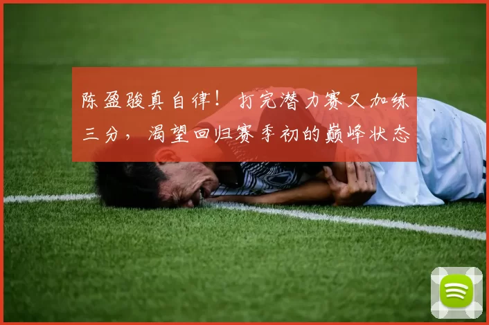 陈盈骏真自律！打完潜力赛又加练三分，渴望回归赛季初的巅峰状态