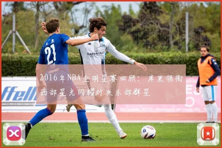 2016年NBA全明星赛回顾：库里领衔西部星光闪耀对决东部群星