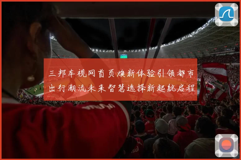 三邦车视网首页焕新体验引领都市出行潮流未来智慧选择新起航启程
