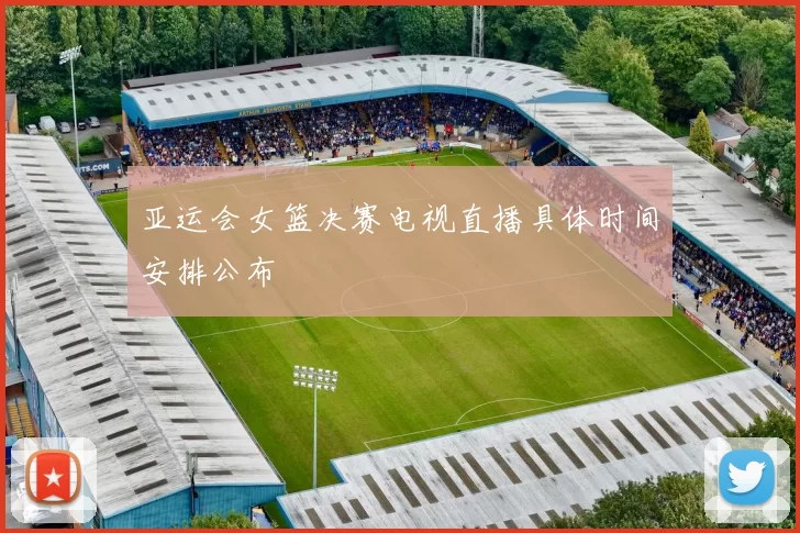 亚运会女篮决赛电视直播具体时间安排公布