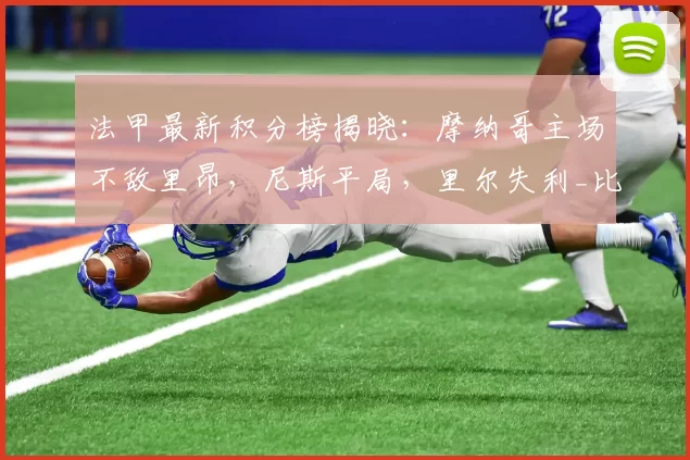 法甲最新积分榜揭晓：摩纳哥主场不敌里昂，尼斯平局，里尔失利_比赛_雷恩_曼联