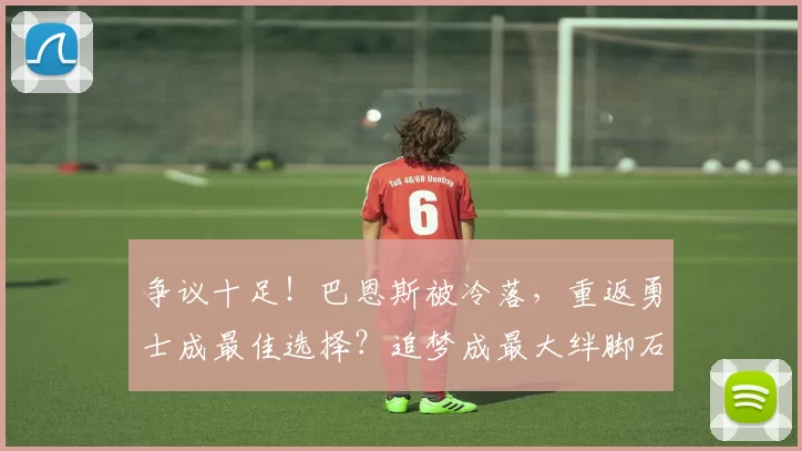 争议十足！巴恩斯被冷落，重返勇士成最佳选择？追梦成最大绊脚石_锋线_交易_马刺