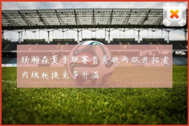 杨瀚森夏季联赛首秀砍两双开拓者内线轮换竞争升温