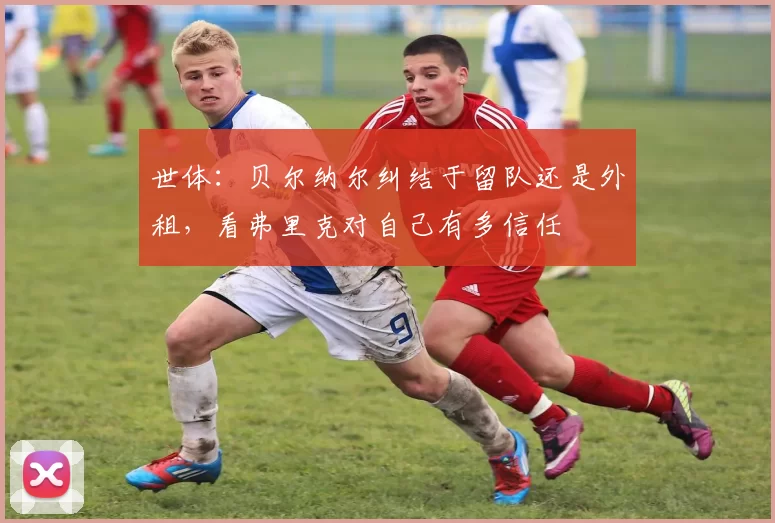 世体：贝尔纳尔纠结于留队还是外租，看弗里克对自己有多信任