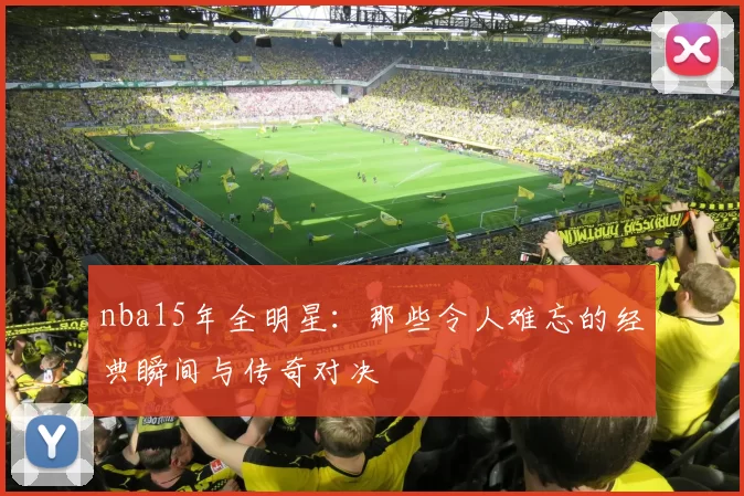 nba15年全明星：那些令人难忘的经典瞬间与传奇对决