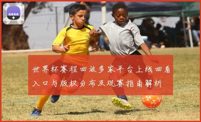 世界杯赛程回放多家平台上线回看入口与版权分布及观赛指南解析