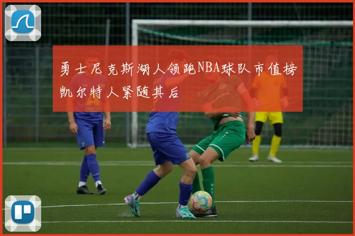 勇士尼克斯湖人领跑NBA球队市值榜凯尔特人紧随其后