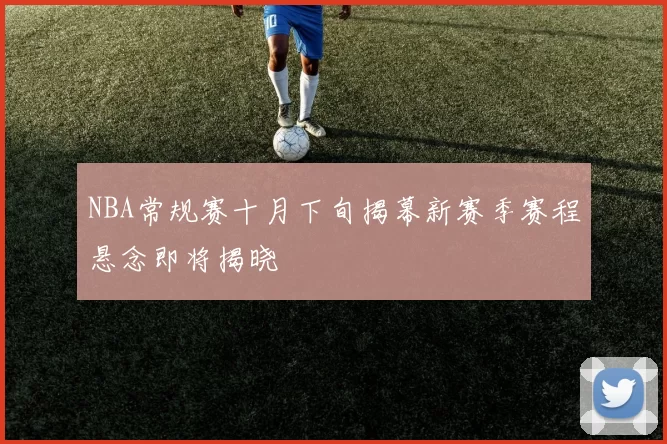 NBA常规赛十月下旬揭幕新赛季赛程悬念即将揭晓