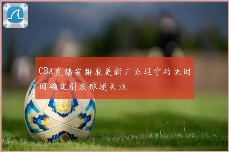 CBA直播安排表更新广东辽宁对决时间确定引发球迷关注