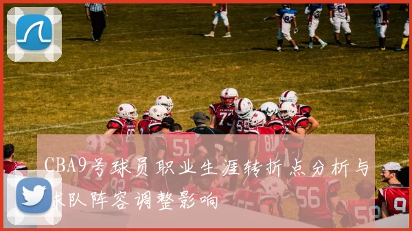 CBA9号球员职业生涯转折点分析与球队阵容调整影响