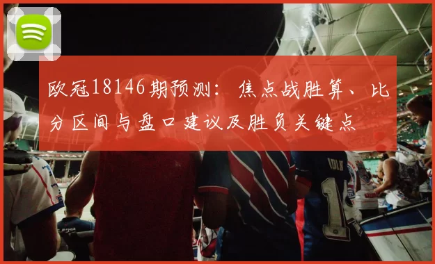 欧冠18146期预测：焦点战胜算、比分区间与盘口建议及胜负关键点