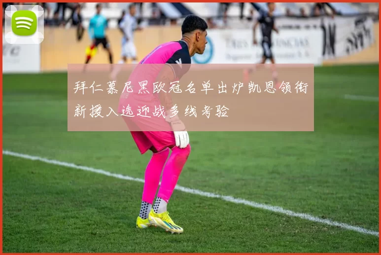 拜仁慕尼黑欧冠名单出炉凯恩领衔新援入选迎战多线考验