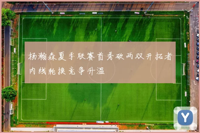 杨瀚森夏季联赛首秀砍两双开拓者内线轮换竞争升温