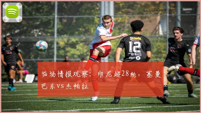 临场情报观察：印尼超28轮，塞曼巴东vs杰帕拉