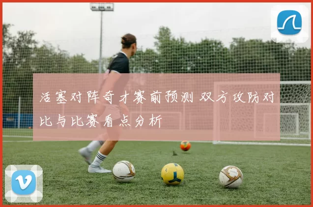 活塞对阵奇才赛前预测 双方攻防对比与比赛看点分析