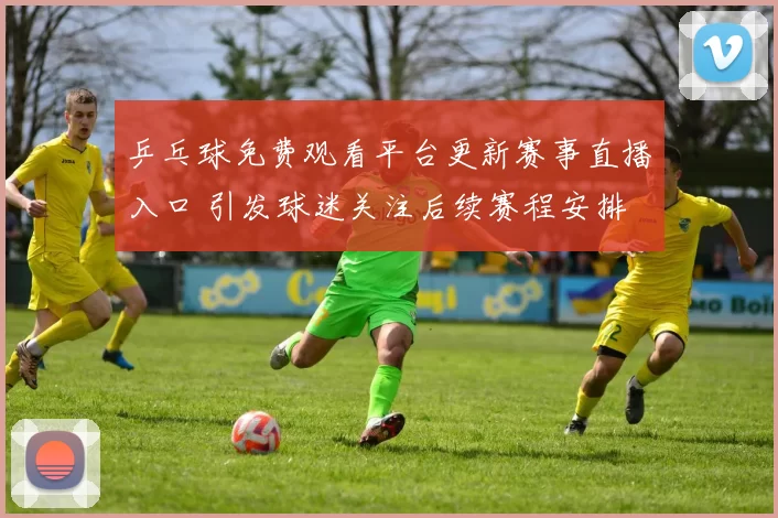 乒乓球免费观看平台更新赛事直播入口 引发球迷关注后续赛程安排