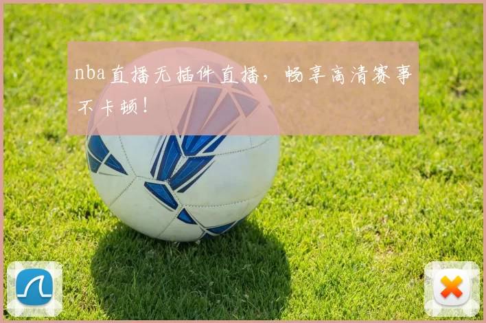 nba直播无插件直播，畅享高清赛事不卡顿！