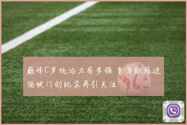 巅峰C罗统治力有多强 皇马欧冠连场破门创纪录再引关注