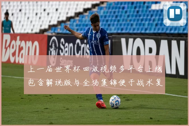 上一届世界杯回放视频多平台上线包含解说版与全场集锦便于战术复盘