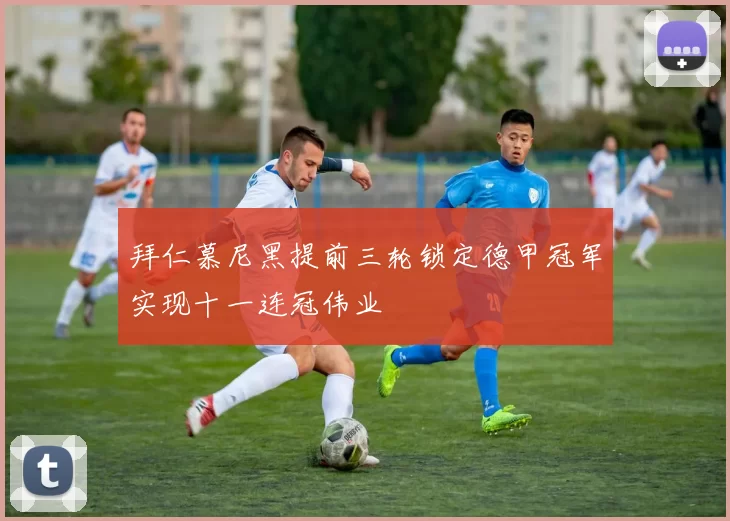 拜仁慕尼黑提前三轮锁定德甲冠军实现十一连冠伟业